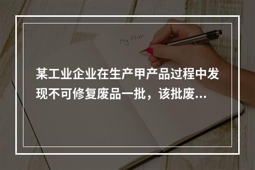 某工业企业在生产甲产品过程中发现不可修复废品一批，该批废品的