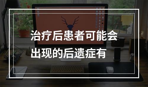 治疗后患者可能会出现的后遗症有