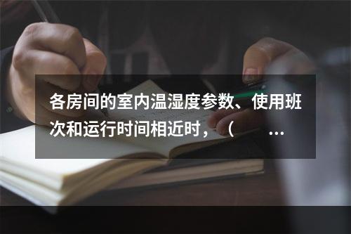 各房间的室内温湿度参数、使用班次和运行时间相近时，（　　）