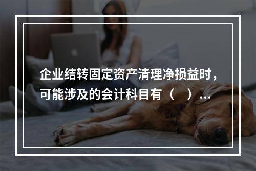 企业结转固定资产清理净损益时，可能涉及的会计科目有（　）。