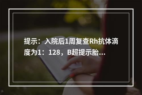 提示：入院后1周复查Rh抗体滴度为1：128，B超提示胎儿水