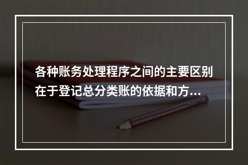 各种账务处理程序之间的主要区别在于登记总分类账的依据和方法不