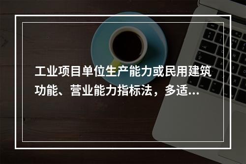 工业项目单位生产能力或民用建筑功能、营业能力指标法，多适用