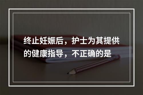 终止妊娠后，护士为其提供的健康指导，不正确的是