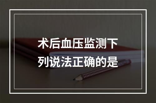 术后血压监测下列说法正确的是