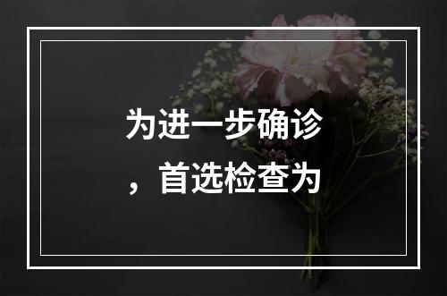 为进一步确诊，首选检查为