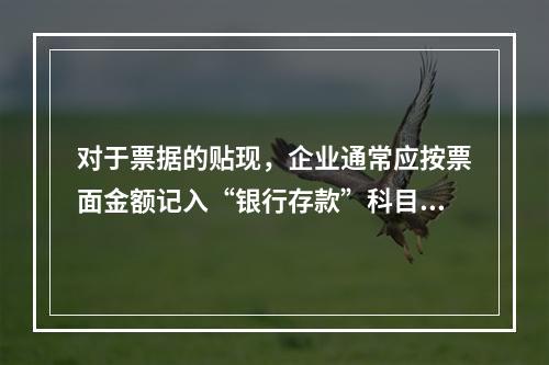 对于票据的贴现，企业通常应按票面金额记入“银行存款”科目。（