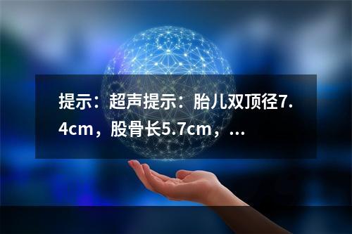 提示：超声提示：胎儿双顶径7.4cm，股骨长5.7cm，腹围