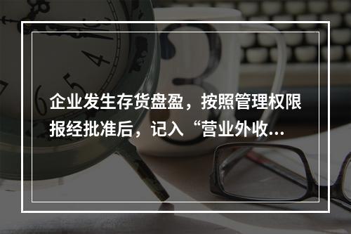 企业发生存货盘盈，按照管理权限报经批准后，记入“营业外收入”