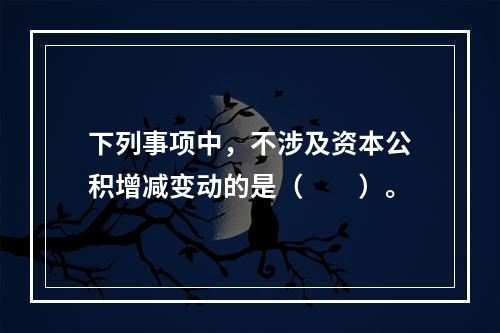 下列事项中，不涉及资本公积增减变动的是（　　）。