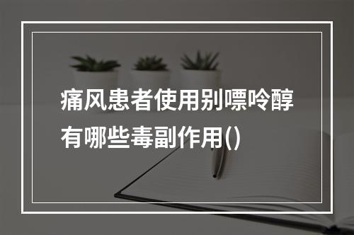 痛风患者使用别嘌呤醇有哪些毒副作用()