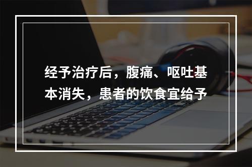 经予治疗后，腹痛、呕吐基本消失，患者的饮食宜给予