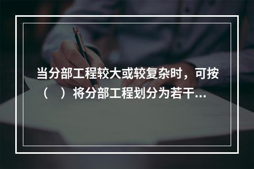 当分部工程较大或较复杂时，可按（　）将分部工程划分为若干子分