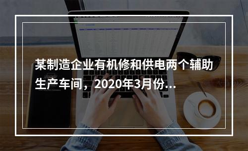 某制造企业有机修和供电两个辅助生产车间，2020年3月份机修