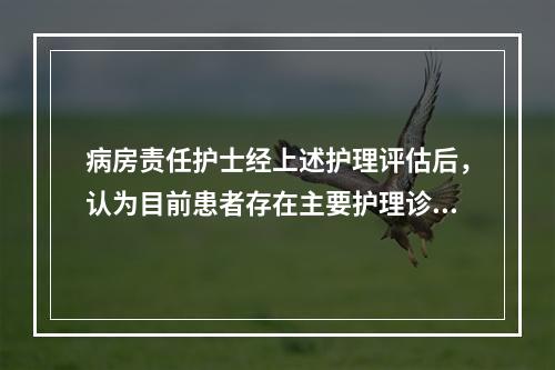 病房责任护士经上述护理评估后，认为目前患者存在主要护理诊断是