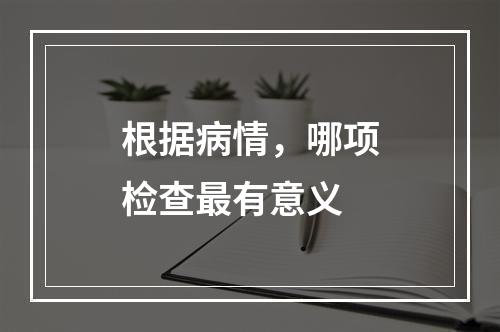 根据病情，哪项检查最有意义