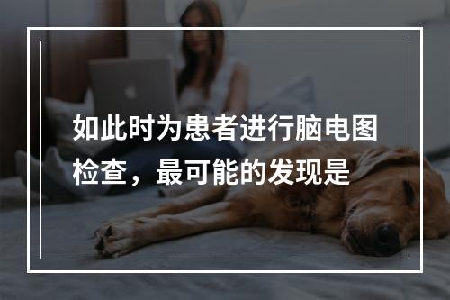 如此时为患者进行脑电图检查，最可能的发现是