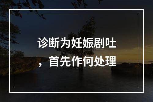 诊断为妊娠剧吐，首先作何处理