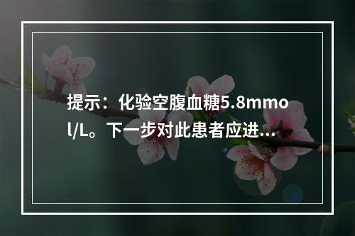 提示：化验空腹血糖5.8mmol/L。下一步对此患者应进行的