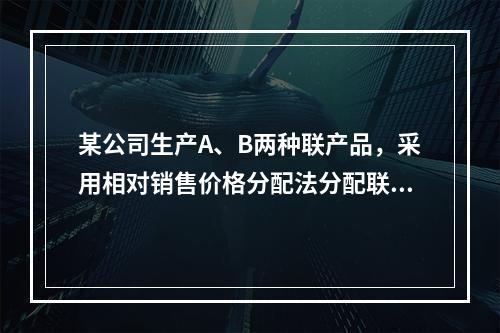 某公司生产A、B两种联产品，采用相对销售价格分配法分配联合成