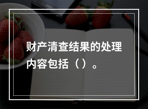 财产清查结果的处理内容包括（ ）。