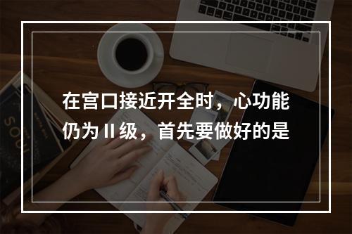 在宫口接近开全时，心功能仍为Ⅱ级，首先要做好的是