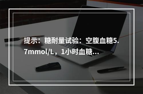 提示：糖耐量试验：空腹血糖5.7mmol/L，1小时血糖11