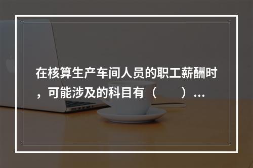 在核算生产车间人员的职工薪酬时，可能涉及的科目有（　　）。