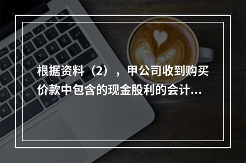 根据资料（2），甲公司收到购买价款中包含的现金股利的会计分录