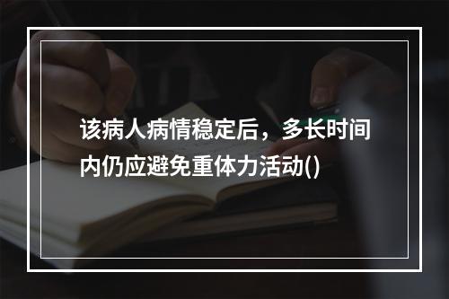 该病人病情稳定后，多长时间内仍应避免重体力活动()