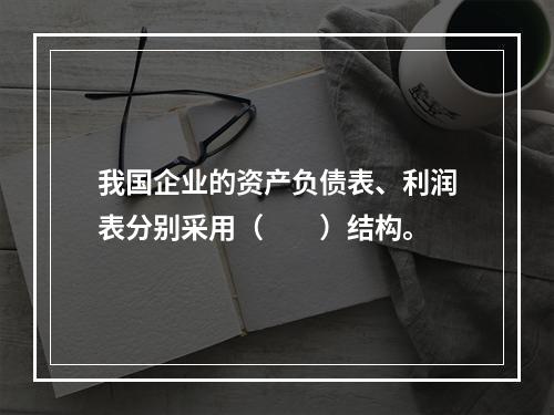 我国企业的资产负债表、利润表分别采用（　　）结构。