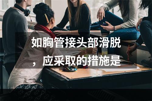 如胸管接头部滑脱，应采取的措施是