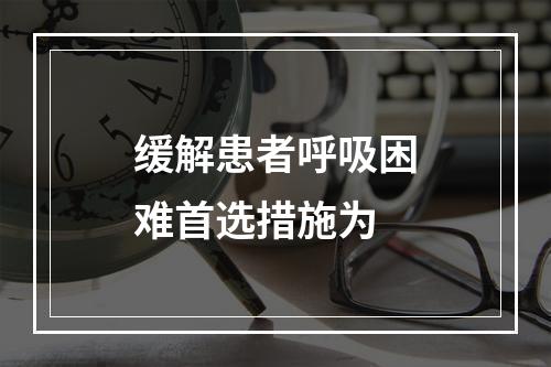 缓解患者呼吸困难首选措施为