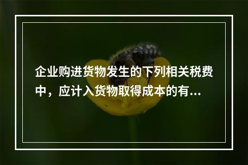 企业购进货物发生的下列相关税费中，应计入货物取得成本的有（　