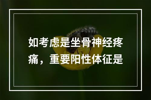 如考虑是坐骨神经疼痛，重要阳性体征是