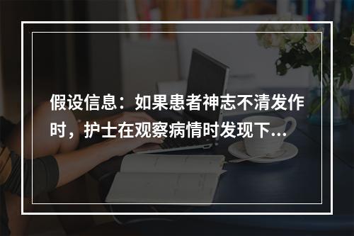 假设信息：如果患者神志不清发作时，护士在观察病情时发现下列哪