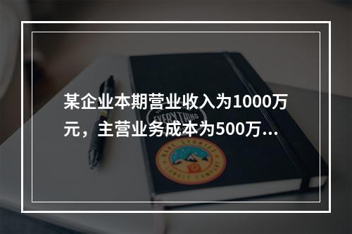 某企业本期营业收入为1000万元，主营业务成本为500万元，