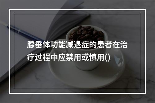 腺垂体功能减退症的患者在治疗过程中应禁用或慎用()