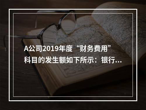 A公司2019年度“财务费用”科目的发生额如下所示：银行长期