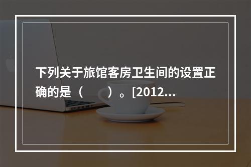 下列关于旅馆客房卫生间的设置正确的是（　　）。[2012年