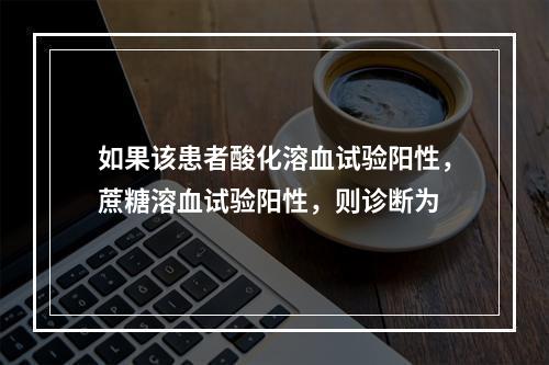 如果该患者酸化溶血试验阳性，蔗糖溶血试验阳性，则诊断为