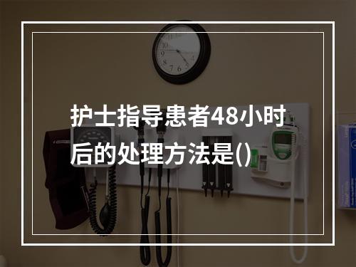 护士指导患者48小时后的处理方法是()