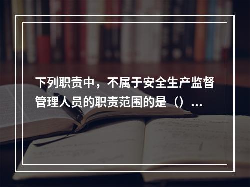 下列职责中，不属于安全生产监督管理人员的职责范围的是（）。