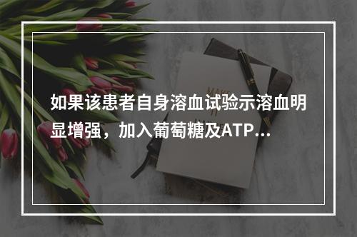 如果该患者自身溶血试验示溶血明显增强，加入葡萄糖及ATP后孵