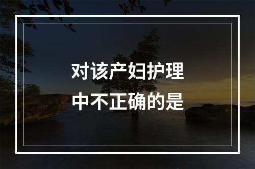 对该产妇护理中不正确的是