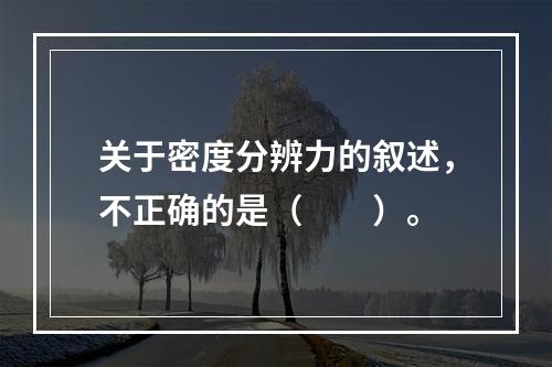 关于密度分辨力的叙述，不正确的是（　　）。