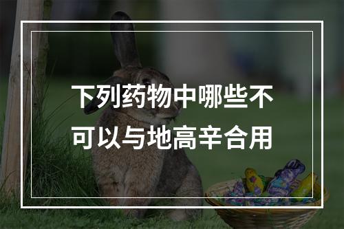 下列药物中哪些不可以与地高辛合用