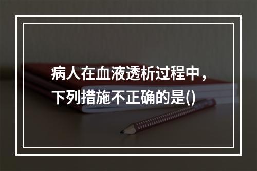 病人在血液透析过程中，下列措施不正确的是()