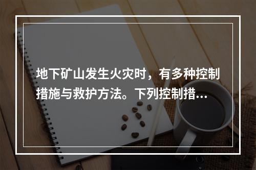 地下矿山发生火灾时，有多种控制措施与救护方法。下列控制措施与