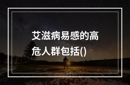 艾滋病易感的高危人群包括()